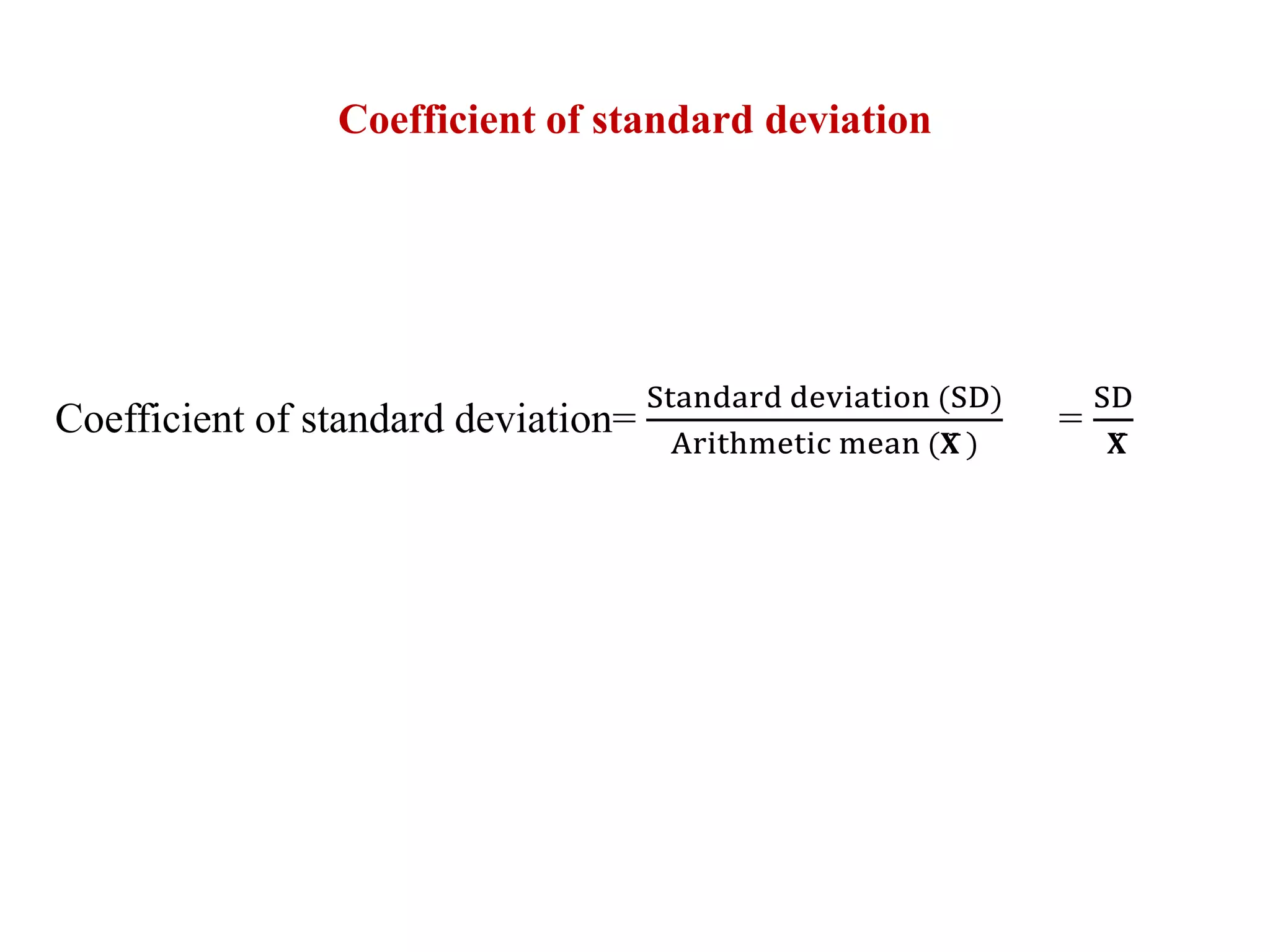 Coefficient of standard deviation
Coefficient of standard deviation=
Standard deviation (SD)
Arithmetic mean (𝐗̅ )
=
SD
𝐗̅
 