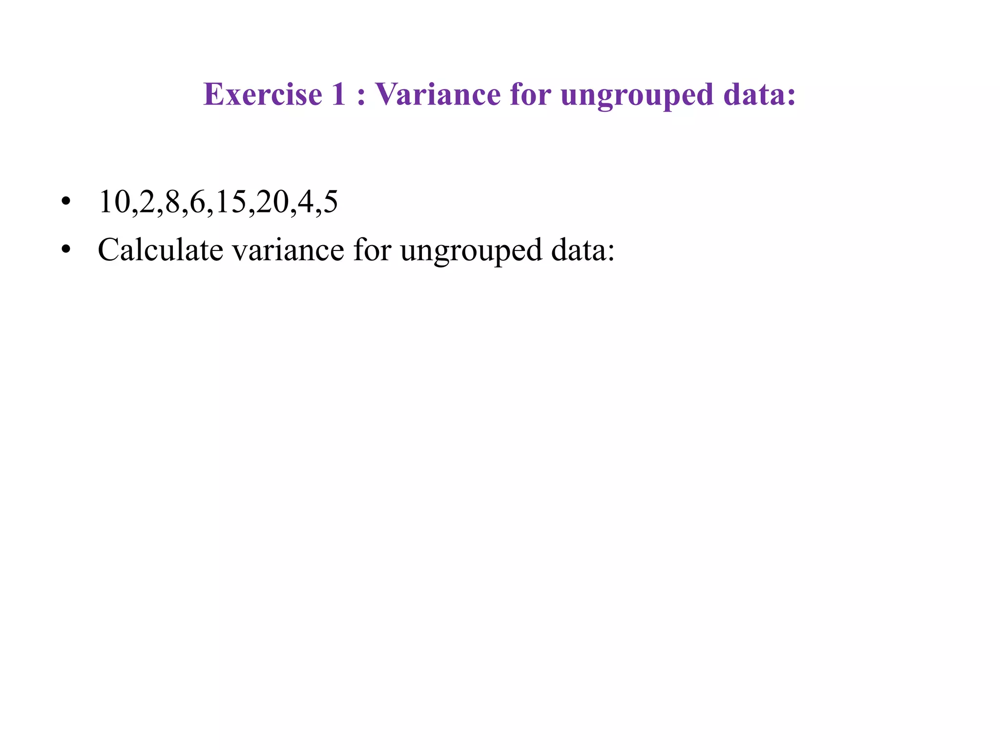 Exercise 1 : Variance for ungrouped data:
• 10,2,8,6,15,20,4,5
• Calculate variance for ungrouped data:
 