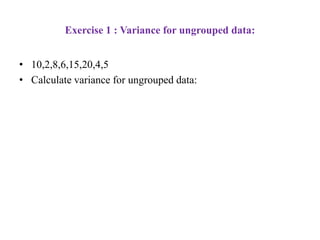 Exercise 1 : Variance for ungrouped data:
• 10,2,8,6,15,20,4,5
• Calculate variance for ungrouped data:
 