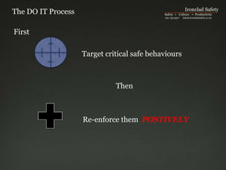 Ironclad Safety The DO IT Process Safety  +   Culture   =  Productivity 021 154 9317      info@ironcladsafety.co.nz First Target critical safe behaviours Then Re-enforce them  POSTIVELY 