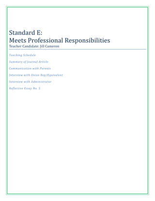 Standard E:
Meets Professional Responsibilities
Teacher Candidate: Jill Cameron

Teaching Schedule

Summary of Journal Article

Communication with Parents

Interview with Union Rep/Equivalent

Interview with Administrator

Reflective Essay No. 5
 