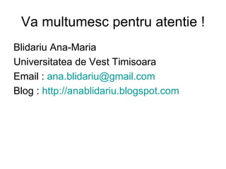 Va multumesc pentru atentie ! Blidariu Ana-Maria Universitatea de Vest Timisoara Email :  [email_address] Blog :  http://anablidariu.blogspot.com 