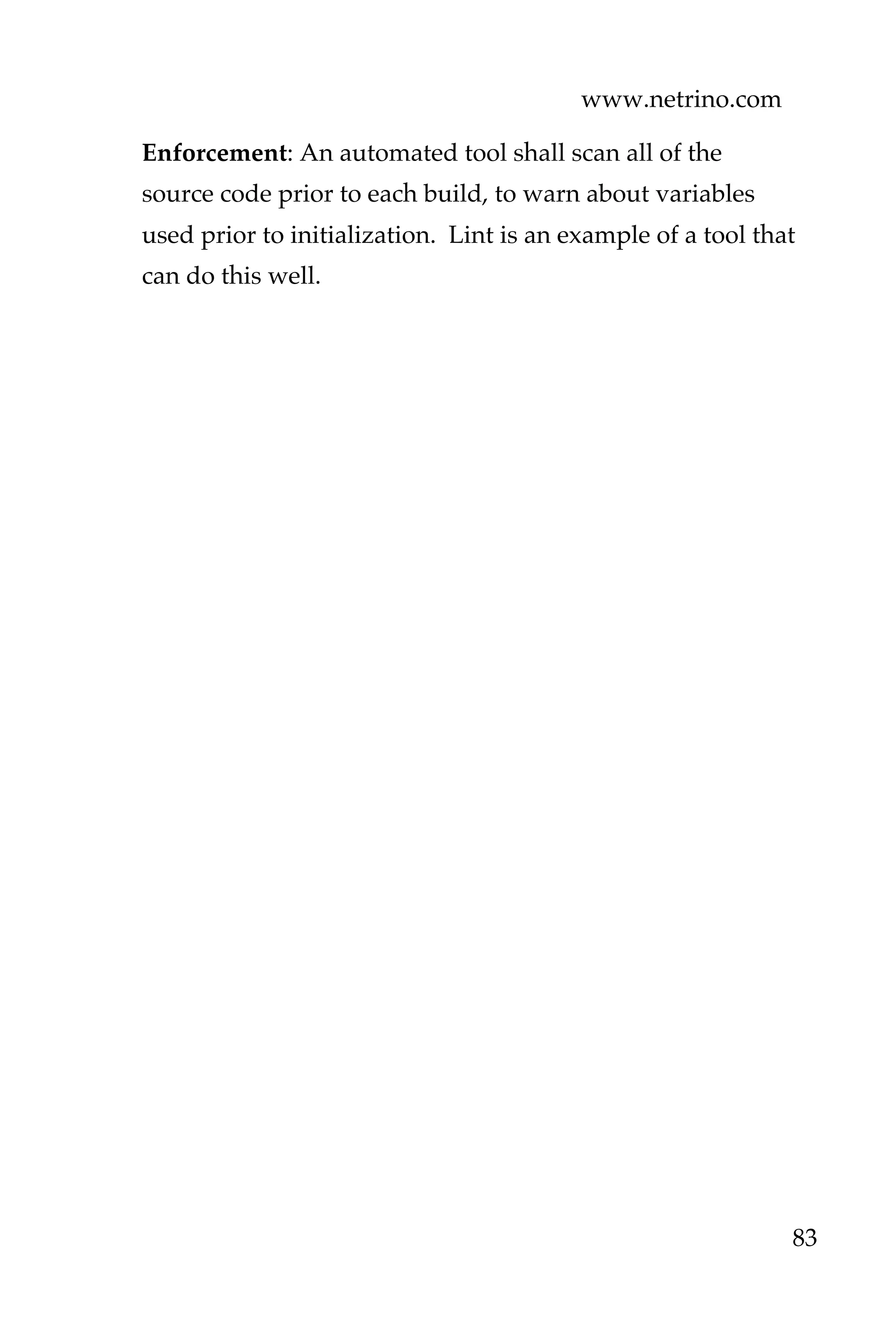 www.netrino.com
83
Enforcement: An automated tool shall scan all of the
source code prior to each build, to warn about variables
used prior to initialization. Lint is an example of a tool that
can do this well.
 