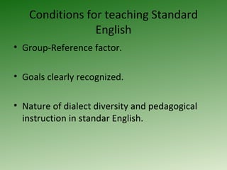 Conditions for teaching Standard English Group-Reference factor. Goals clearly recognized. Nature of dialect diversity and pedagogical instruction in standar English. 