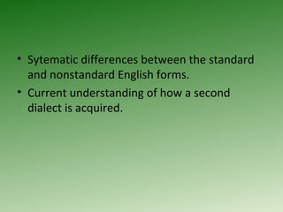 Sytematic differences between the standard and nonstandard English forms. Current understanding of how a second dialect is acquired. 
