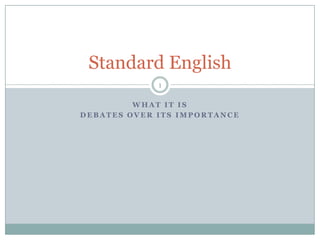 Standard English
             1

         WHAT IT IS
DEBATES OVER ITS IMPORTANCE
 