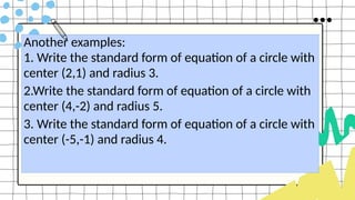 Another examples:
1. Write the standard form of equation of a circle with
center (2,1) and radius 3.
2.Write the standard form of equation of a circle with
center (4,-2) and radius 5.
3. Write the standard form of equation of a circle with
center (-5,-1) and radius 4.
 