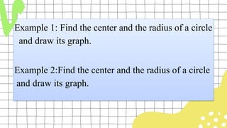 Example 1: Find the center and the radius of a circle
and draw its graph.
Example 2:Find the center and the radius of a circle
and draw its graph.
 