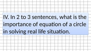 IV. In 2 to 3 sentences, what is the
importance of equation of a circle
in solving real life situation.
 