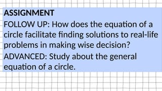 ASSIGNMENT
FOLLOW UP: How does the equation of a
circle facilitate finding solutions to real-life
problems in making wise decision?
ADVANCED: Study about the general
equation of a circle.
 