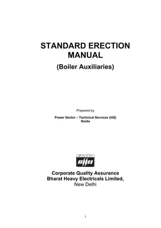STANDARD ERECTION
     MANUAL
     (Boiler Auxiliaries)




                 Prepared by

    Power Sector – Technical Services (HQ)
                    Noida




  Corporate Quality Assurance
 Bharat Heavy Electricals Limited,
            New Delhi




                      1
 
