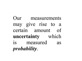 Our measurements
may give rise to a
certain amount of
uncertainty which
is measured as
probability.
 
