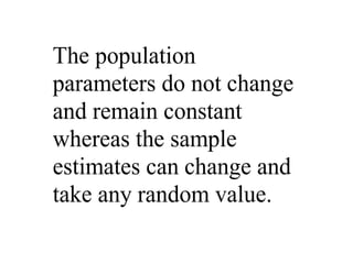 The population
parameters do not change
and remain constant
whereas the sample
estimates can change and
take any random value.
 