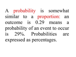 A probability is somewhat
similar to a proportion: an
outcome is 0.29 means a
probability of an event to occur
is 29%. Probabilities are
expressed as percentages.
 