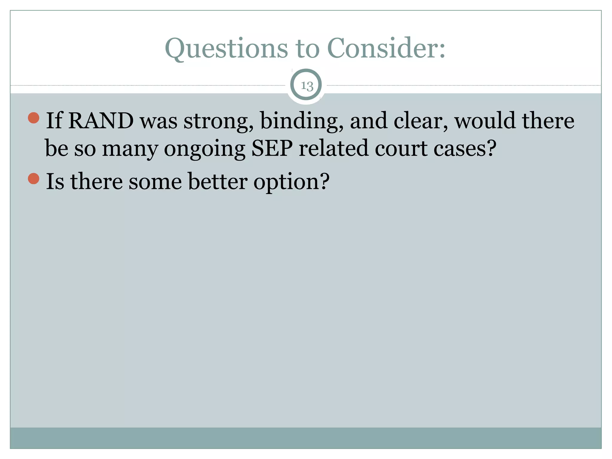 Questions to Consider:
13

If RAND was strong, binding, and clear, would there

be so many ongoing SEP related court cases?
Is there some better option?

 