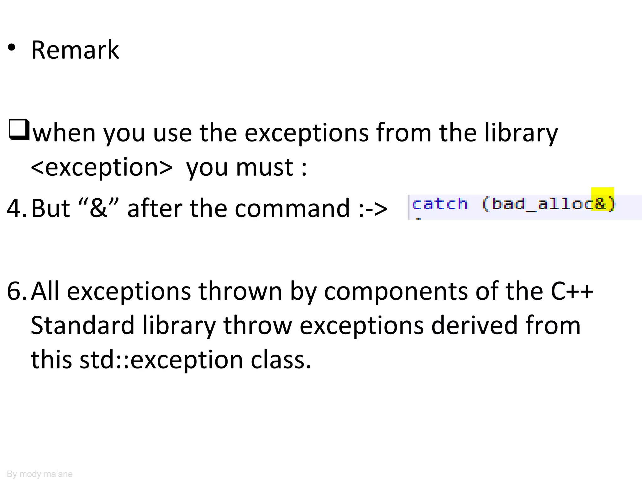 • Remark

when you use the exceptions from the library
  <exception> you must :
4.But “&” after the command :->

6.All exceptions thrown by components of the C++
  Standard library throw exceptions derived from
  this std::exception class.


By mody ma’ane
 