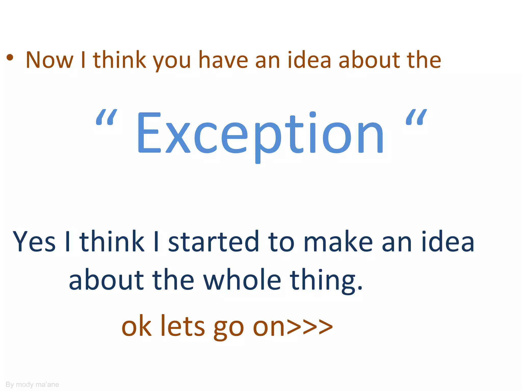 • Now I think you have an idea about the


                 “ Exception “
 Yes I think I started to make an idea
      about the whole thing.
          ok lets go on>>>
By mody ma’ane
 