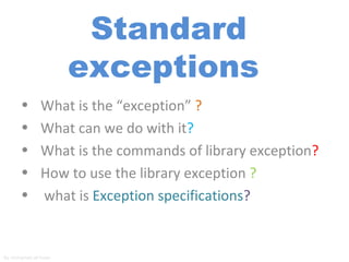 Standard
                     exceptions
      •       What is the “exception” ?
      •       What can we do with it?
      •       What is the commands of library exception?
      •       How to use the library exception ?
      •       what is Exception specifications?


By mohamad al~hsan
 