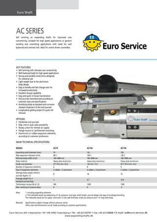 Euro	Shaft




     AC SERIES
     Self	 centring	 air	 expanding	 shafts	 for	 improved	 core	
     concentricity.	 Suitable	 for	 high	 speed	 applications	 or	 general	
     winding	 and	 unwinding	 applications	 with	 need	 for	 well	
     balanced	and	centred	rolls.	Ideal	for	centre	driven	unwinders.




     KEy fEAtuRES
     •	   Self	centring	with	ultimate	core	concentricity
     •	   Well	balanced	body	for	high	speed	applications
     •	   Strong	and	durable	construction	designed	
     	    for	industrial	use
     •	   Light	weight	due	to	the	aluminium	
     	    body	design
     •	   Easy	to	handle	and	fast	change	over	for	
     	    increased	productivity
     •	   Excellent	torque	capability
     •	   Easy	and	quick	in-house	maintenance
     •	   End	journals	manufactured	according	to	
     	    customer	sizes	and	specifications
     •	   Anodizing	body	as	standard	and	corrosion	
     	    resistant	treatment	of	the	end	journals	
     •	   Longitudinal	gliding	stripes	for	quick	roll
     	    removal	

     OptIOnS:
     •	   Hardened	end	journals
     •	   Side,	end	or	dual	valve	possibility
     •	   Rotary	union	for	remote	air	supply
     •	   Flange	mount	or	cantilevered	mounting
     •	   Aluminium	or	rubber	expansion	elements,
     	    according	to	customer	preference

     MAIN	TEcHNIcAL	SpEcIFIcATIONS

     MODEL                                          AC74                                       AC142                                      AC150
     Expanding	shaft	diameter	(mm):                 74                                         142                                        150
     Max	expansion	diameter	(mm):	                  80.5	                                      149.5		                                    156.5
     Min/max	body	width	(mm):	                      100–3000	mm	                               100–3000	mm	                               100–3000	mm
     Body	material:	                                Heavy	duty	aluminium	                      Heavy	duty	aluminium	                      Heavy	duty	aluminium
     Inside	core	diameter:	                         (3”)	76.2	mm	-2/+2	                        142	mm	-1/+2	                              (6”)	152.4	mm	-2/+2
     Number	of	expansion	elements:	                 6		                                        8		                                        9	
     Type	of	expansion	elements:	                   3	rubber	+	3	aluminium		                   4	rubber	+	3	aluminium	                    3	rubber	+	3	aluminium
     Average	body	weight	without	
     	                                              8	                                         18		                                       16	
     journals	(kg/m):	(1)
     Average	weight	for	2	
     	                                              3	                                         9.7		                                      10.4
     standard	journals	(kg):
     Transmission	torque	(N.m):	(2)	                500                                        1200                                       1500
     Max.	working	air	pressure	(bar):	              6	                                         6	                                         	6

     Note:		     1:	Including	expanding	elements.
     	 	         2:	The	indicated	values	are	depending	of:	Air	pressure,	core	type,	shaft	length,	journal	design	and	type	of	winding/unwinding.	
     	 	         The	indicated	values	are	for	paper	cores	with	12	mm	wall	thickness,	6	bars	air	pressure	and	1	m	long	shaft	body.

     Remarks:		 Specifications	subject	change	without	previous	notice.
     	 	        Other	sizes	and	dimensions	can	be	made	according	to	customer	specifications.


Euro	Service	A/S • Højmarken	18 • DK-5492 Vissenbjerg • Tel.	+45	63130707 • Fax	+45	63130808 • E-mail:	es@euro-service.dk
                                                 www.expanding-shafts.dk
 