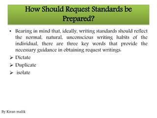 How Should Request Standards be
Prepared?
• Bearing in mind that, ideally, writing standards should reflect
the normal, natural, unconscious writing habits of the
individual, there are three key words that provide the
necessary guidance in obtaining request writings:
 Dictate
 Duplicate
 isolate
By Kiran malik
 