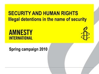 SECURITY AND HUMAN RIGHTS Illegal detentions in the name of security Spring campaign 2010 