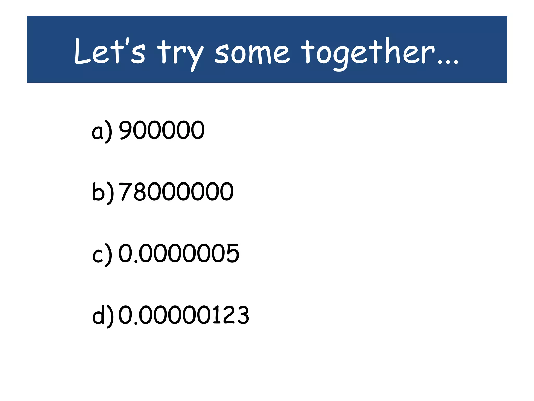 Let’s try some together...
a) 900000
b) 78000000
c) 0.0000005
d) 0.00000123
 