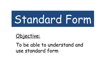 Standard Form
Objective:
To be able to understand and
use standard form
 