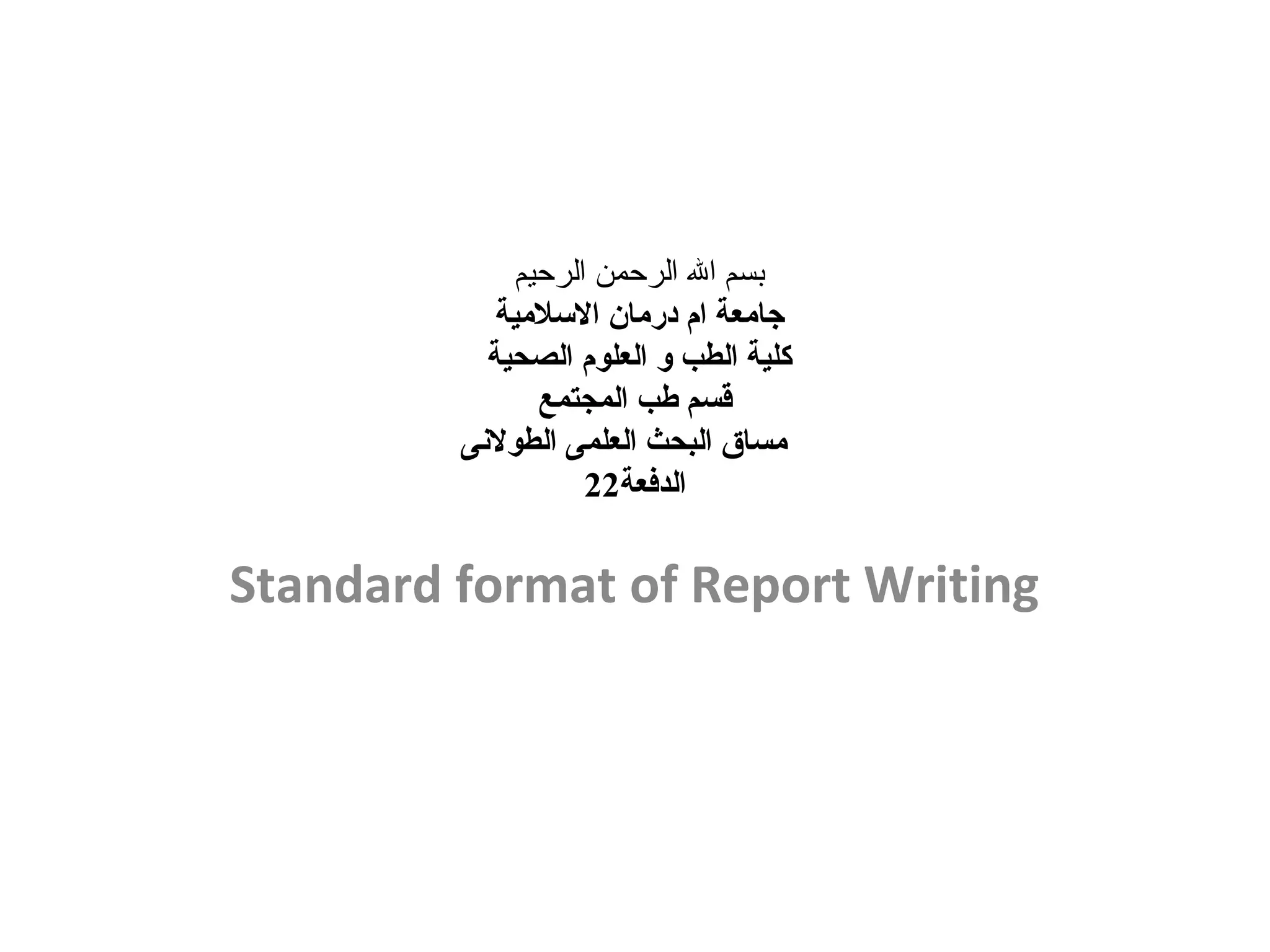 ‫الرحيم‬ ‫الرحمن‬ ‫ال‬ ‫بسم‬
‫اللسليمية‬ ‫دريمان‬ ‫ام‬ ‫جايمعة‬
‫الصحية‬ ‫العلوم‬ ‫و‬ ‫الطب‬ ‫كلية‬
‫المجتمع‬ ‫طب‬ ‫قسم‬
‫الطولىنى‬ ‫العلمى‬ ‫البحث‬ ‫يمساق‬
‫الدفعة‬22
Standard format of Report Writing
 