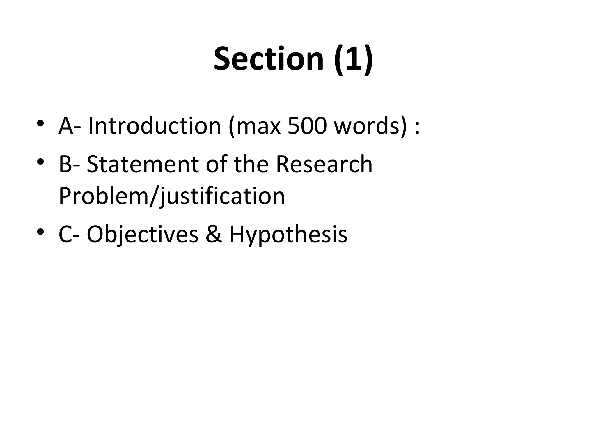 Section (1)
• A- Introduction (max 500 words) :
• B- Statement of the Research
Problem/justification
• C- Objectives & Hypothesis
 