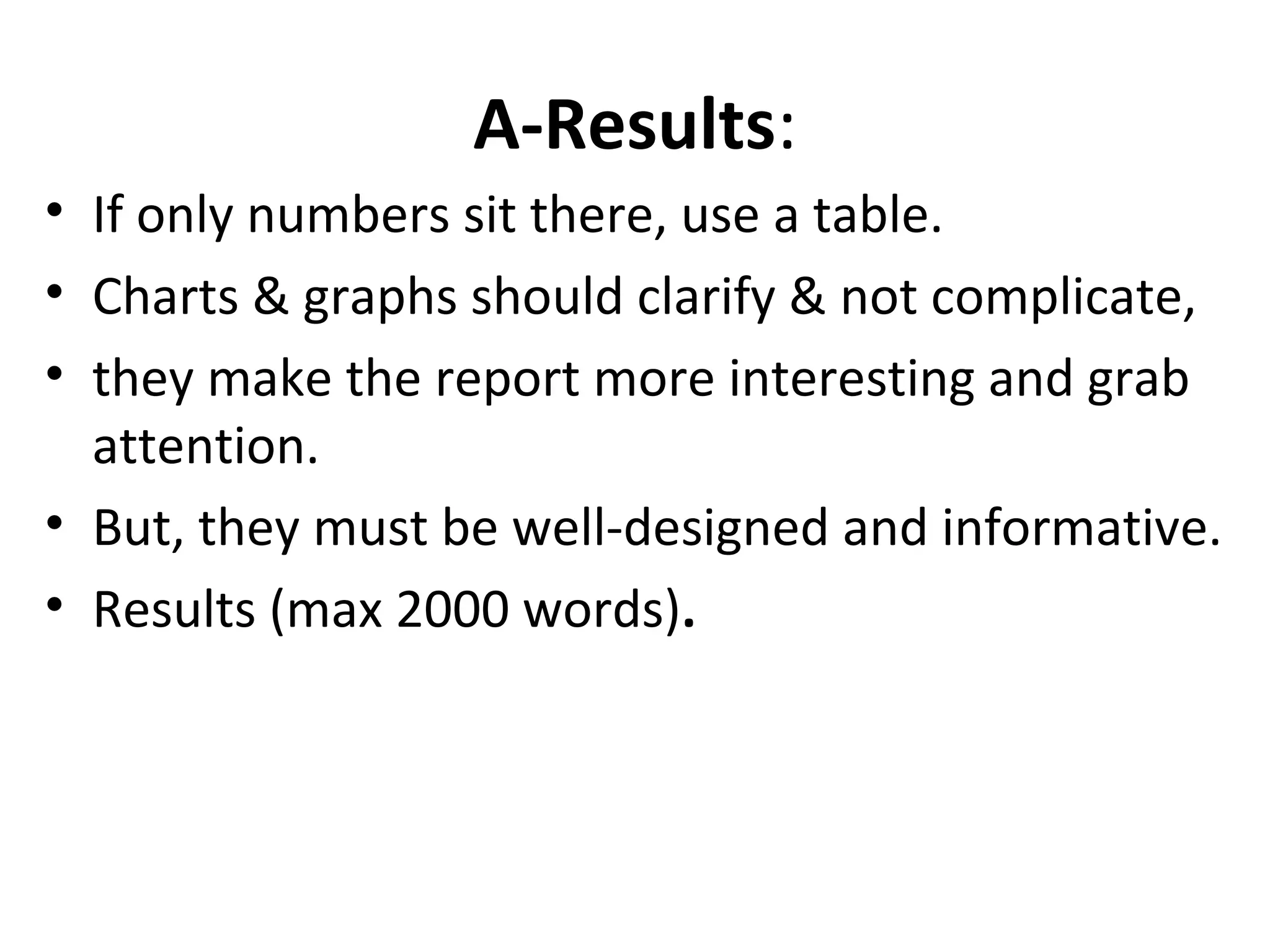 A-Results:
• If only numbers sit there, use a table.
• Charts & graphs should clarify & not complicate,
• they make the report more interesting and grab
attention.
• But, they must be well-designed and informative.
• Results (max 2000 words).
 