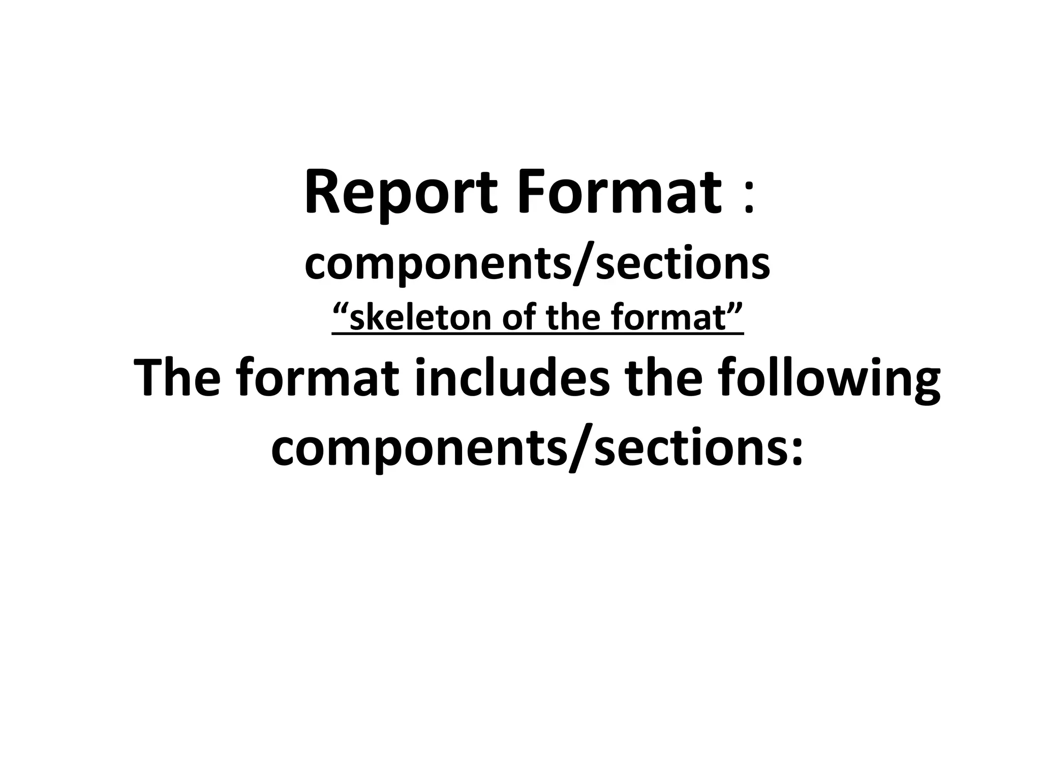 Report Format :
components/sections
“skeleton of the format”
The format includes the following
components/sections:
 