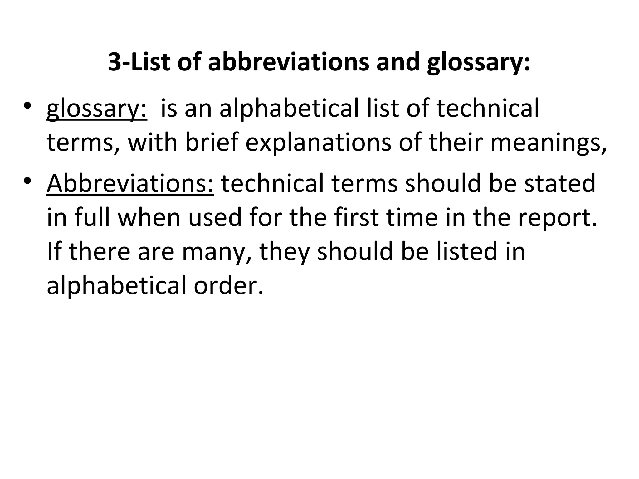 3-List of abbreviations and glossary:
• glossary: is an alphabetical list of technical
terms, with brief explanations of their meanings,
• Abbreviations: technical terms should be stated
in full when used for the first time in the report.
If there are many, they should be listed in
alphabetical order.
 