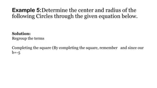 Example 5:Determine the center and radius of the
following Circles through the given equation below.
Solution:
Regroup the terms
Completing the square (By completing the square, remember and since our
b=-5
 