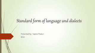 Standard form of language and dialects
Presented by- Sapna Thakur
B.Ed
 