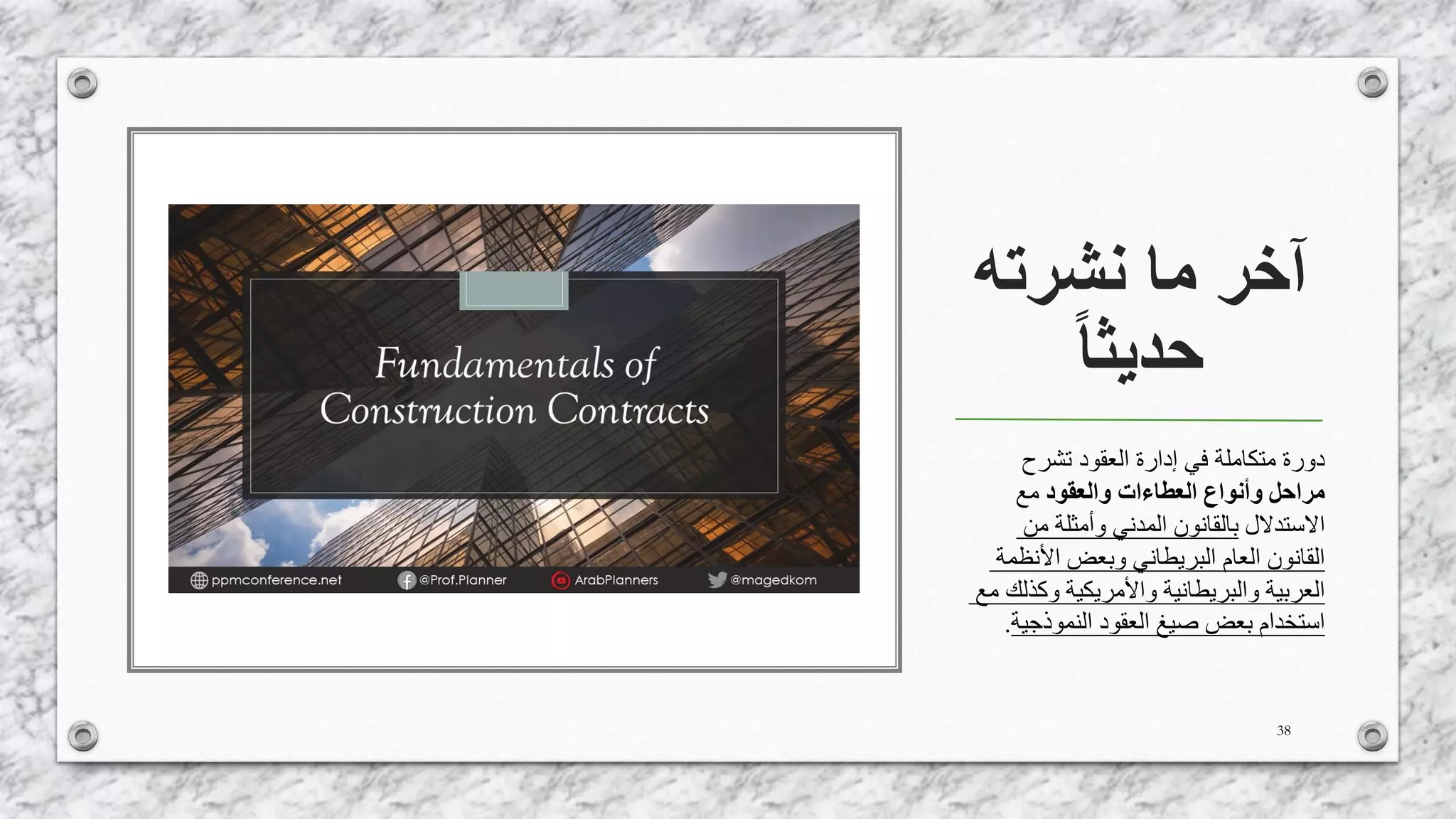 ‫نشرته‬ ‫ما‬ ‫آخر‬
‫حديثا‬
38
‫تشرح‬ ‫العقود‬ ‫إدارة‬ ‫في‬ ‫متكاملة‬ ‫دورة‬
‫والعقود‬ ‫العطاءات‬ ‫وأنواع‬ ‫مراحل‬‫مع‬
‫االستدالل‬‫من‬ ‫وأمثلة‬ ‫المدني‬ ‫بالقانون‬
‫األنظمة‬ ‫وبعض‬ ‫البريطاني‬ ‫العام‬ ‫القانون‬
‫م‬ ‫وكذلك‬ ‫واألمريكية‬ ‫والبريطانية‬ ‫العربية‬‫ع‬
‫النموذجية‬ ‫العقود‬ ‫صيغ‬ ‫بعض‬ ‫استخدام‬.
 