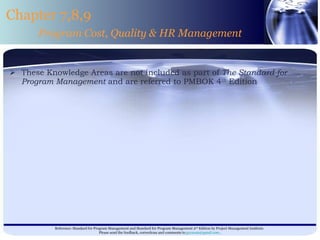 These Knowledge Areas are not included as part of  The Standard for Program Management  and are referred to PMBOK 4 th  Edition Chapter 7,8,9 Program Cost, Quality & HR Management 
