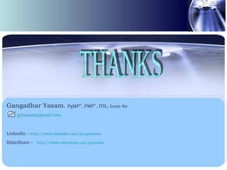 Gangadhar Yasam.   PgMP  , PMP  , ITIL, Lean 6 σ    [email_address]   LinkedIn :  http://www.linkedin.com/in/gryasam SlideShare :   http ://www.slideshare.net/gryasam THANKS 