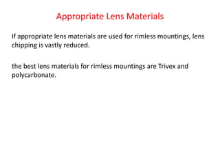 Appropriate Lens Materials
If appropriate lens materials are used for rimless mountings, lens
chipping is vastly reduced.
the best lens materials for rimless mountings are Trivex and
polycarbonate.
 