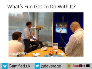 Gamified.uk @daverage
What’s Fun Got To Do With It?
 