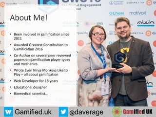 Gamified.uk @daverage
About Me!
• Been involved in gamification since
2011
• Awarded Greatest Contribution to
Gamification 2016
• Co-Author on several peer reviewed
papers on gamification player types
and mechanics
• Wrote Even Ninja Monkeys Like to
Play – all about gamification
• Web Developer for 15 years
• Educational designer
• Biomedical scientist…
 