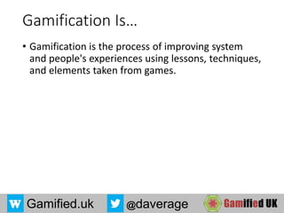 Gamified.uk @daverage
Gamification Is…
• Gamification is the process of improving system
and people's experiences using lessons, techniques,
and elements taken from games.
 