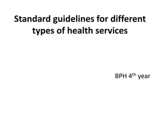 Standard guidelines for different
types of health services
BPH 4th year
 