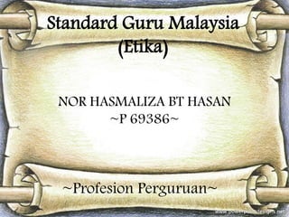 Standard Guru Malaysia
(Etika)
NOR HASMALIZA BT HASAN
~P 69386~

~Profesion Perguruan~

 