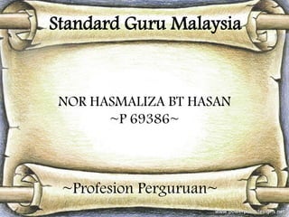 Standard Guru Malaysia

NOR HASMALIZA BT HASAN
~P 69386~

~Profesion Perguruan~

 
