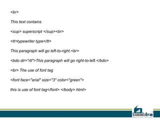 <br>
This text contains
<sup> superscript </sup><br>
<tt>typewriter type</tt>
This paragraph will go left-to-right.<br>
<bdo dir="rtl">This paragraph will go right-to-left.</bdo>
<br> The use of font tag
<font face="arial" size="3" color="green">
this is use of font tag</font> </body> html>
 