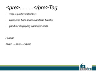 <pre>.........</pre>Tag
• This is preformatted text.
• preserves both spaces and line breaks.
• good for displaying computer code.
Format:
<pre> .....text.....</pre>
 