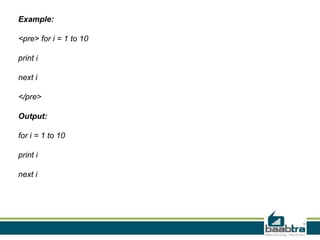 Example:
<pre> for i = 1 to 10
print i
next i
</pre>
Output:
for i = 1 to 10
print i
next i
 