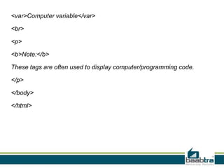 <var>Computer variable</var>
<br>
<p>
<b>Note:</b>
These tags are often used to display computer/programming code.
</p>
</body>
</html>
 