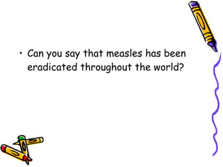 Can you say that measles has been eradicated throughout the world? 