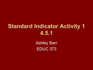 Standard Indicator Activity 1 4.5.1 Ashley Barr EDUC 373 